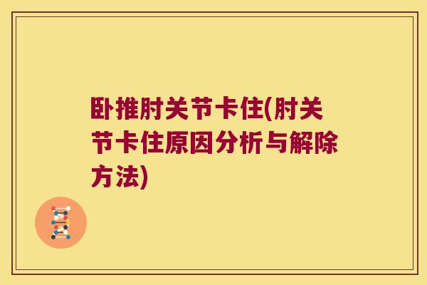 卧推肘关节卡住(肘关节卡住原因分析与解除方法)