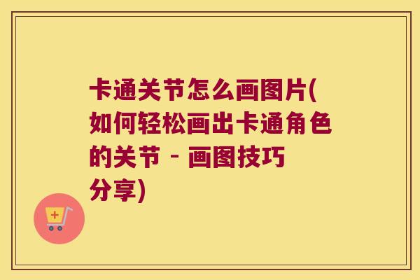 卡通关节怎么画图片(如何轻松画出卡通角色的关节 - 画图技巧分享)