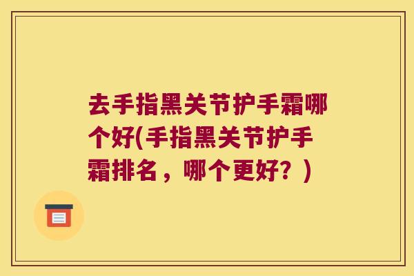 去手指黑关节护手霜哪个好(手指黑关节护手霜排名，哪个更好？)