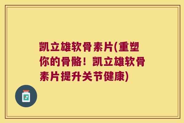 凯立雄软骨素片(重塑你的骨骼!凯立雄软骨素片提升关节健康) 凯立雄软骨素片(重塑你的骨骼!凯立雄软骨素片提升关节健康)