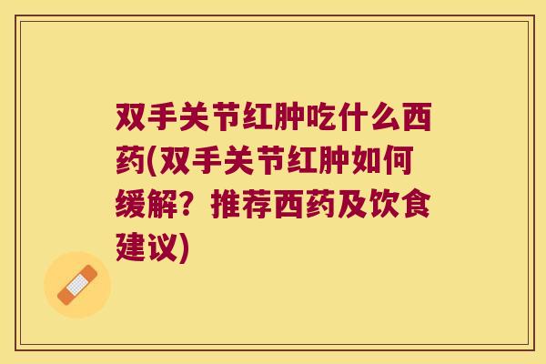 双手关节红肿吃什么西药(双手关节红肿如何缓解？推荐西药及饮食建议)