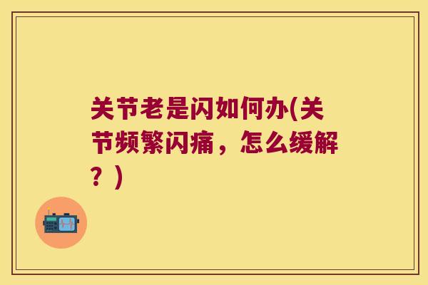 关节老是闪如何办(关节频繁闪痛，怎么缓解？)