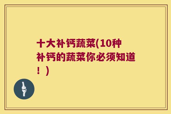 十大补钙蔬菜(10种补钙的蔬菜你必须知道!) 十大补钙蔬菜(10种补钙的蔬菜你必须知道!)