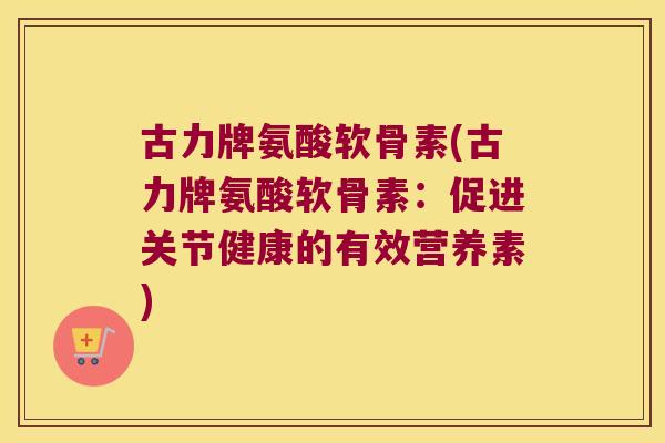 古力牌氨酸软骨素(古力牌氨酸软骨素：促进关节健康的有效营养素)