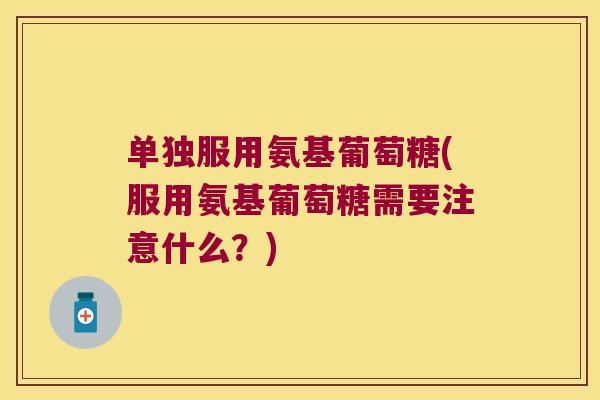 单独服用氨基葡萄糖(服用氨基葡萄糖需要注意什么？)