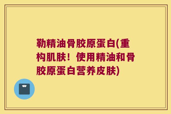 勒精油骨胶原蛋白(重构！使用精油和骨胶原蛋白营养)