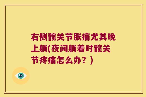 右侧髋关节胀痛尤其晚上躺(夜间躺着时髋关节怎么办?) 右侧髋关节胀痛尤其晚上躺(夜间躺着时髋关节怎么办?)