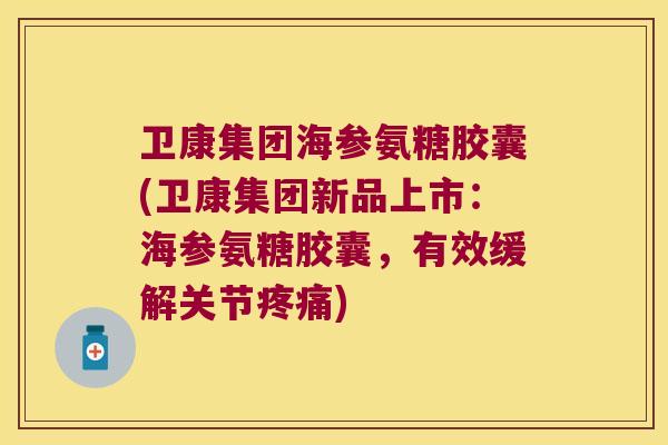 卫康集团海参氨糖胶囊(卫康集团新品上市:海参氨糖胶囊,有效缓解关节) 卫康集团海参氨糖胶囊(卫康集团新品上市:海参氨糖胶囊,有效缓解关节)