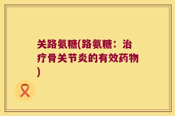 关路氨糖(路氨糖:骨的有效) 关路氨糖(路氨糖:骨的有效)