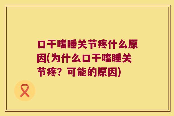 口干嗜睡关节疼什么原因(为什么口干嗜睡关节疼?可能的原因) 口干嗜睡关节疼什么原因(为什么口干嗜睡关节疼?可能的原因)
