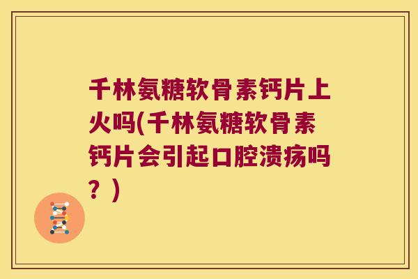 千林氨糖软骨素钙片上火吗(千林氨糖软骨素钙片会引起口腔溃疡吗？)
