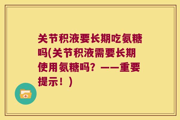 关节积液要长期吃氨糖吗(关节积液需要长期使用氨糖吗？——重要提示！)