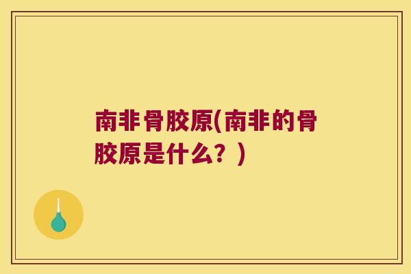 南非骨胶原(南非的骨胶原是什么？)