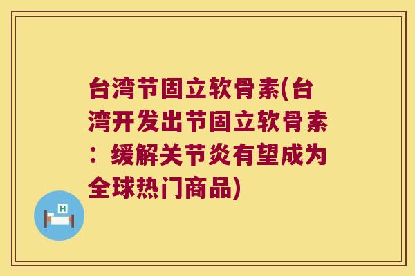 台湾节固立软骨素(台湾开发出节固立软骨素：缓解有望成为全球热门商品)