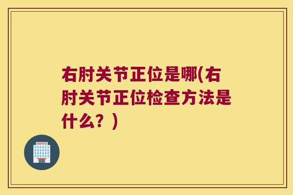 右肘关节正位是哪(右肘关节正位检查方法是什么？)