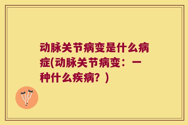 动脉关节变是什么症(动脉关节变:一种什么?) 动脉关节变是什么症(动脉关节变:一种什么?)