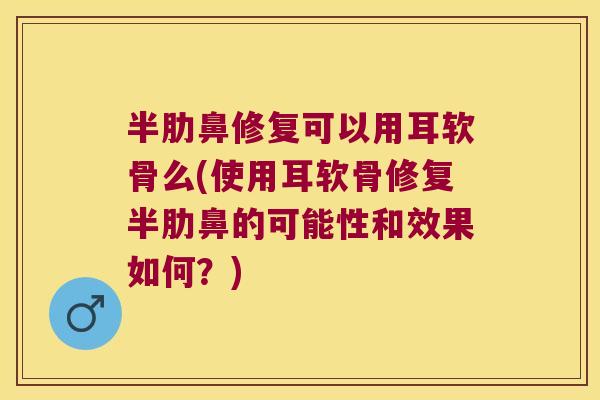 半肋鼻修复可以用耳软骨么(使用耳软骨修复半肋鼻的可能性和效果如何?) 半肋鼻修复可以用耳软骨么(使用耳软骨修复半肋鼻的可能性和效果如何?)