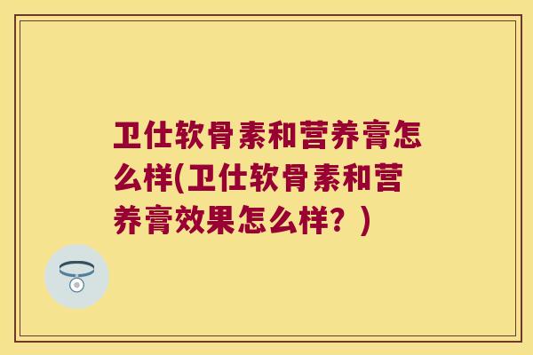 卫仕软骨素和营养膏怎么样(卫仕软骨素和营养膏效果怎么样？)