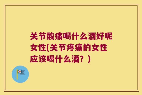 关节酸痛喝什么酒好呢女性(关节的女性应该喝什么酒？)