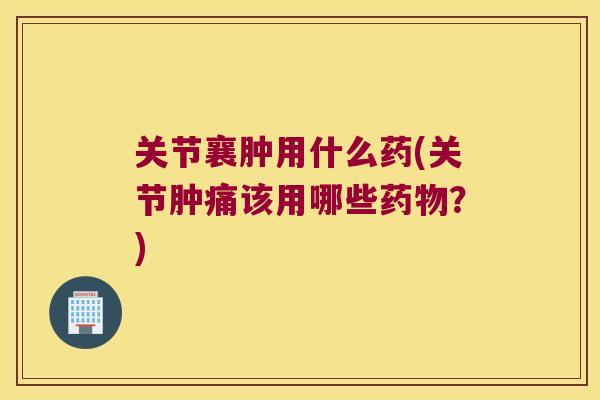 关节襄肿用什么药(关节肿痛该用哪些?) 关节襄肿用什么药(关节肿痛该用哪些?)
