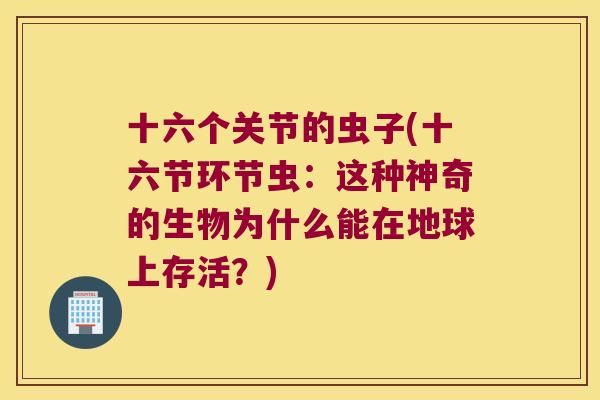 十六个关节的虫子(十六节环节虫:这种神奇的生物为什么能在地球上存活?) 十六个关节的虫子(十六节环节虫:这种神奇的生物为什么能在地球上存活?)