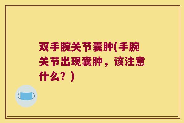 双手腕关节囊肿(手腕关节出现囊肿，该注意什么？)