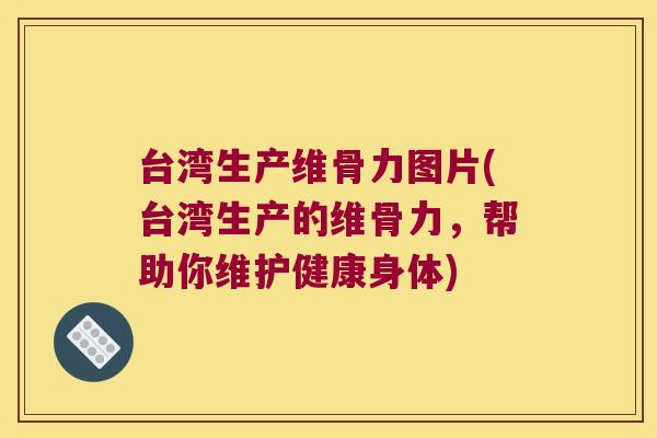 台湾生产维骨力图片(台湾生产的维骨力，帮助你维护健康身体)