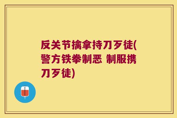 反关节擒拿持刀歹徒(警方铁拳制恶 制服携刀歹徒) 反关节擒拿持刀歹徒(警方铁拳制恶 制服携刀歹徒)