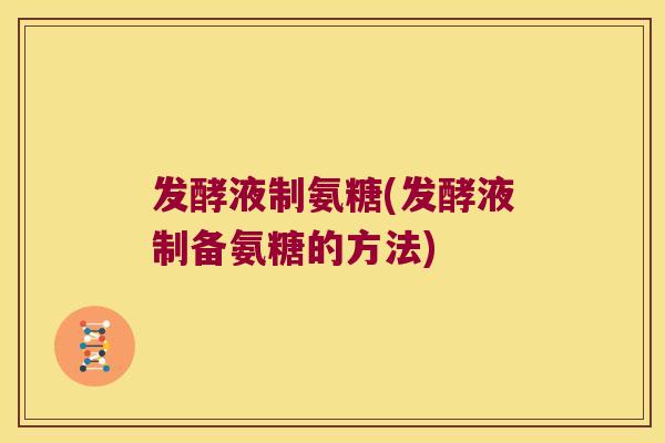 发酵液制氨糖(发酵液制备氨糖的方法) 发酵液制氨糖(发酵液制备氨糖的方法)