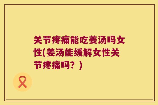 关节能吃姜汤吗女性(姜汤能缓解女性关节吗?) 关节能吃姜汤吗女性(姜汤能缓解女性关节吗?)