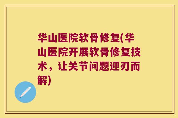 华山医院软骨修复(华山医院开展软骨修复技术,让关节问题迎刃而解) 华山医院软骨修复(华山医院开展软骨修复技术,让关节问题迎刃而解)