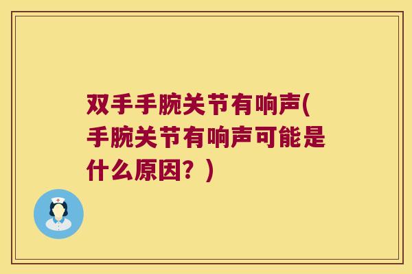 双手手腕关节有响声(手腕关节有响声可能是什么原因?) 双手手腕关节有响声(手腕关节有响声可能是什么原因?)