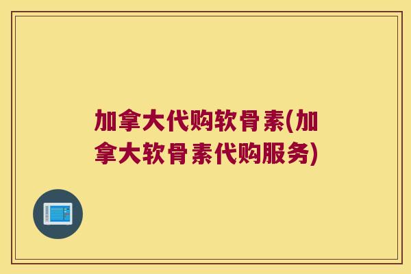 加拿大代购软骨素(加拿大软骨素代购服务) 加拿大代购软骨素(加拿大软骨素代购服务)