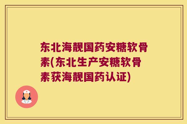 东北海靓国药安糖软骨素(东北生产安糖软骨素获海靓国药认证)