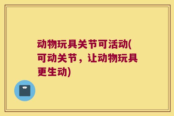 动物玩具关节可活动(可动关节,让动物玩具更生动) 动物玩具关节可活动(可动关节,让动物玩具更生动)