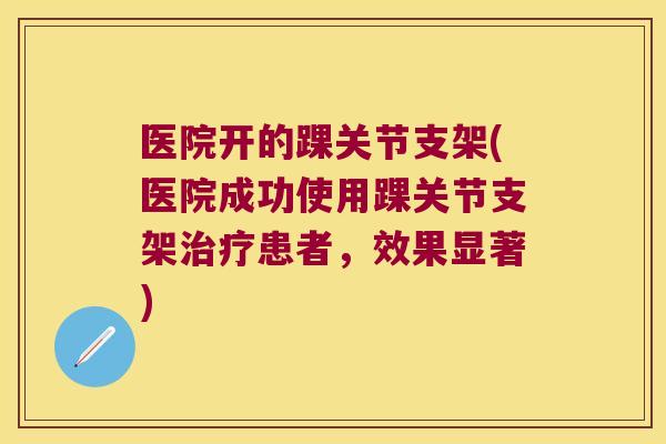 医院开的踝关节支架(医院成功使用踝关节支架患者,效果显著) 医院开的踝关节支架(医院成功使用踝关节支架患者,效果显著)