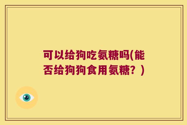 可以给狗吃氨糖吗(能否给狗狗食用氨糖？)