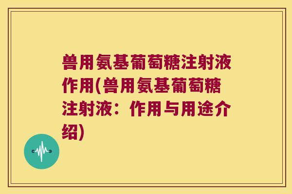 兽用氨基葡萄糖注射液作用(兽用氨基葡萄糖注射液：作用与用途介绍)