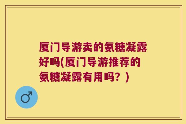 厦门导游卖的氨糖凝露好吗(厦门导游推荐的氨糖凝露有用吗？)