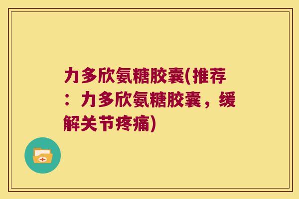 力多欣氨糖胶囊(推荐:力多欣氨糖胶囊,缓解关节) 力多欣氨糖胶囊(推荐:力多欣氨糖胶囊,缓解关节)