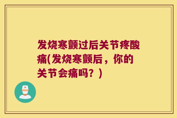 发烧寒颤过后关节疼酸痛(发烧寒颤后,你的关节会痛吗?) 发烧寒颤过后关节疼酸痛(发烧寒颤后,你的关节会痛吗?)