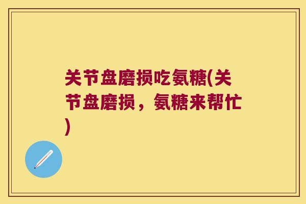 关节盘磨损吃氨糖(关节盘磨损，氨糖来帮忙)