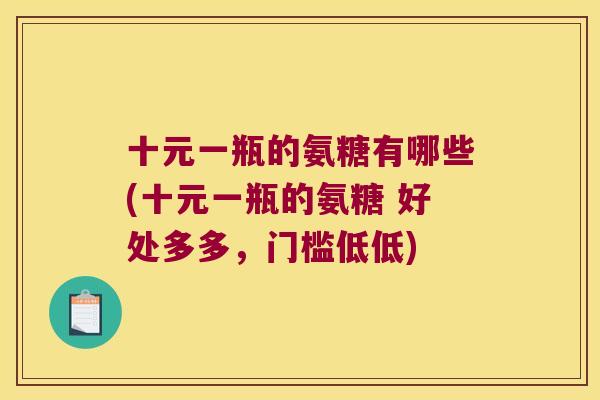 十元一瓶的氨糖有哪些(十元一瓶的氨糖 好处多多,门槛低低) 十元一瓶的氨糖有哪些(十元一瓶的氨糖 好处多多,门槛低低)
