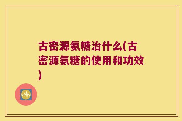 古密源氨糖什么(古密源氨糖的使用和功效)