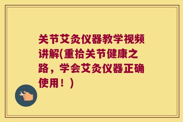 关节艾灸仪器教学视频讲解(重拾关节健康之路，学会艾灸仪器正确使用！)