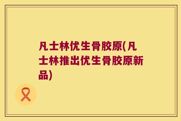 凡士林优生骨胶原(凡士林推出优生骨胶原新品)