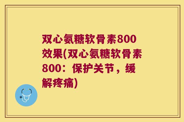 双心氨糖软骨素800效果(双心氨糖软骨素800：保护关节，缓解)
