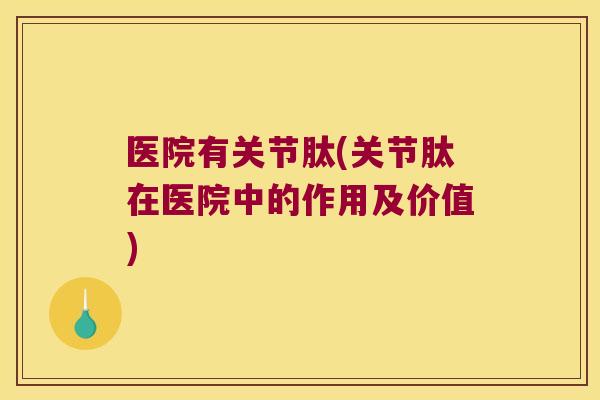 医院有关节肽(关节肽在医院中的作用及价值)