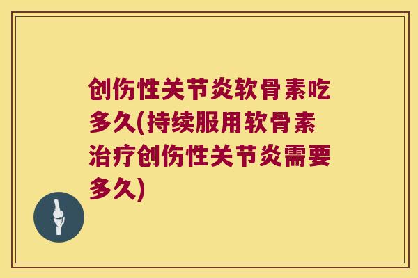 创伤性软骨素吃多久(持续服用软骨素创伤性需要多久) 创伤性软骨素吃多久(持续服用软骨素创伤性需要多久)