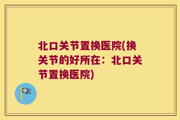 北口关节置换医院(换关节的好所在:北口关节置换医院) 北口关节置换医院(换关节的好所在:北口关节置换医院)